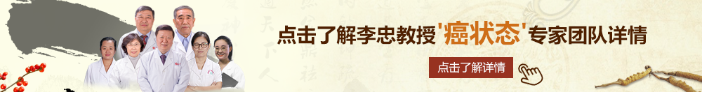 大黑屌肏嫩屄视频北京御方堂李忠教授“癌状态”专家团队详细信息